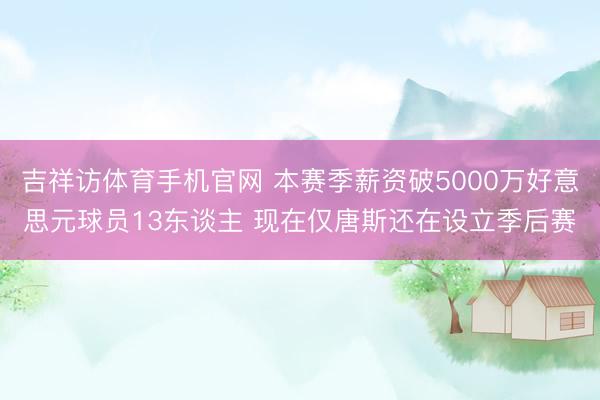 吉祥访体育手机官网 本赛季薪资破5000万好意思元球员13东谈主 现在仅唐斯还在设立季后赛