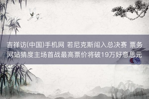 吉祥访(中国)手机网 若尼克斯闯入总决赛 票务网站猜度主场首战最高票价将破19万好意思元