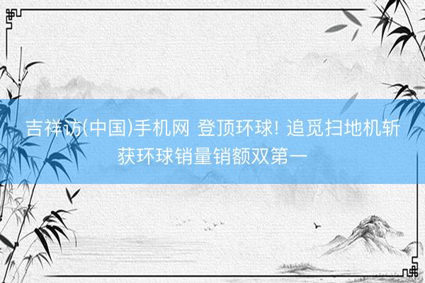 吉祥访(中国)手机网 登顶环球! 追觅扫地机斩获环球销量销额
