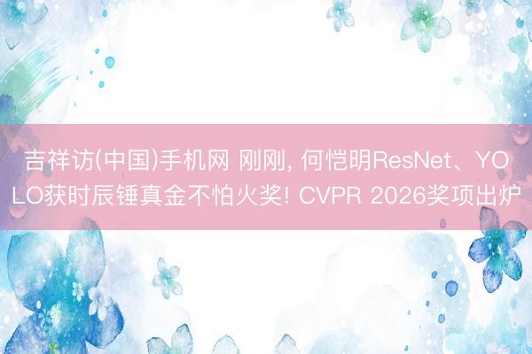 吉祥访(中国)手机网 刚刚， 何恺明ResNet、YOLO获时辰锤真金不怕火奖! CVPR 2026奖项出炉