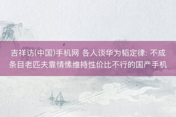 吉祥访(中国)手机网 各人谈华为韬定律: 不成条目老匹夫靠情愫维持性价比不行的国产手机