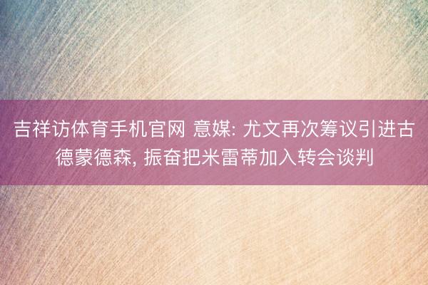 吉祥访体育手机官网 意媒: 尤文再次筹议引进古德蒙德森， 振奋把米雷蒂加入转会谈判