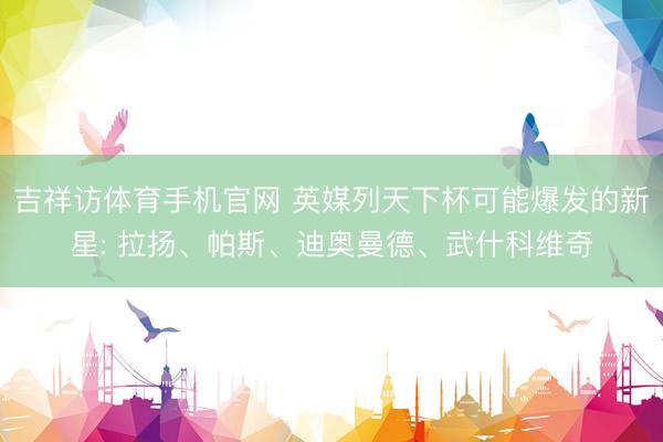 吉祥访体育手机官网 英媒列天下杯可能爆发的新星: 拉扬、帕斯、迪奥曼德、武什科维奇