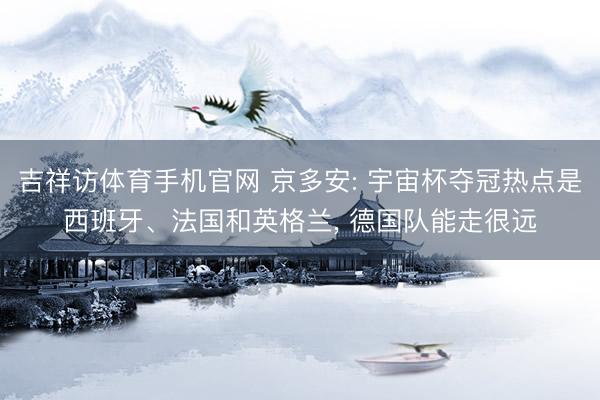 吉祥访体育手机官网 京多安: 宇宙杯夺冠热点是西班牙、法国和英格兰， 德国队能走很远