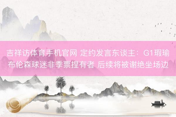 吉祥访体育手机官网 定约发言东谈主：G1瑕瑜布伦森球迷非季票捏有者 后续将被谢绝坐场边