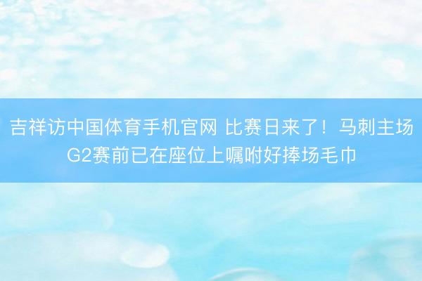 吉祥访中国体育手机官网 比赛日来了！马刺主场G2赛前已在座位上嘱咐好捧场毛巾