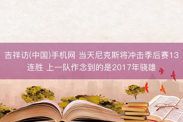 吉祥访(中国)手机网 当天尼克斯将冲击季后赛13连胜 上一队作念到的是2017年骁雄