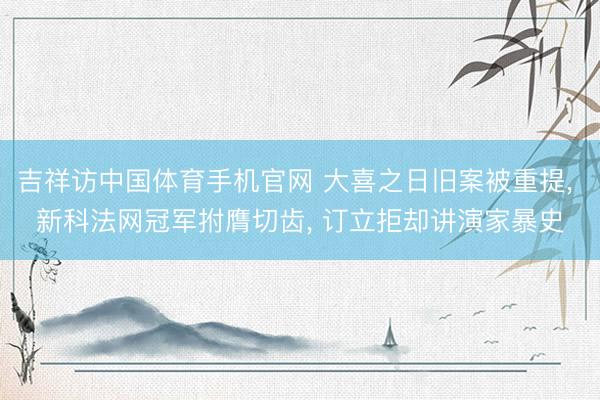 吉祥访中国体育手机官网 大喜之日旧案被重提, 新科法网冠军拊膺切齿, 订立拒却讲演家暴史