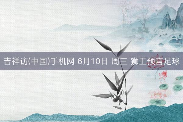 吉祥访(中国)手机网 6月10日 周三 狮王预言足球
