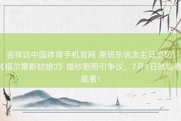 吉祥访中国体育手机官网 原班东说念主马追忆！《福尔摩斯姑娘3》婚纱剧照引争议，7月1日就能看！