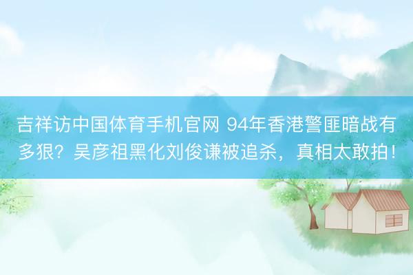 吉祥访中国体育手机官网 94年香港警匪暗战有多狠?吴彦祖黑化刘俊谦被追杀,真相太敢拍!