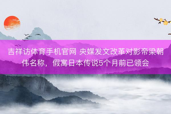吉祥访体育手机官网 央媒发文改革对影帝梁朝伟名称，假寓日本传说5个月前已领会