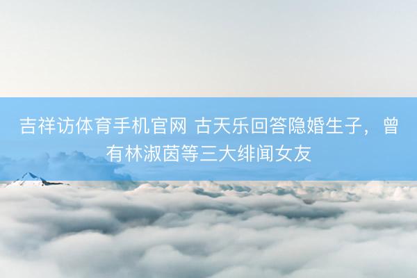 吉祥访体育手机官网 古天乐回答隐婚生子,曾有林淑茵等三大绯闻女友