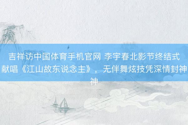 吉祥访中国体育手机官网 李宇春北影节终结式献唱《江山故东说念主》，无伴舞炫技凭深情封神
