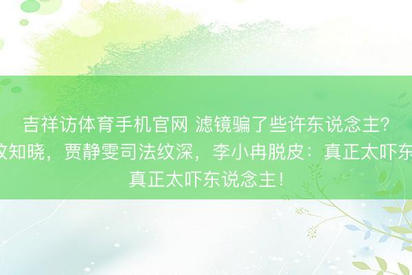 吉祥访体育手机官网 滤镜骗了些许东说念主？舒淇皱纹知晓，贾静雯司法纹深，李小冉脱皮：真正太吓东说念主！