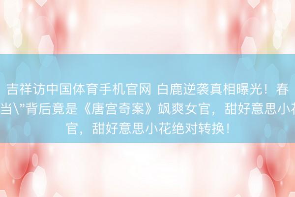 吉祥访中国体育手机官网 白鹿逆袭真相曝光！春晚
