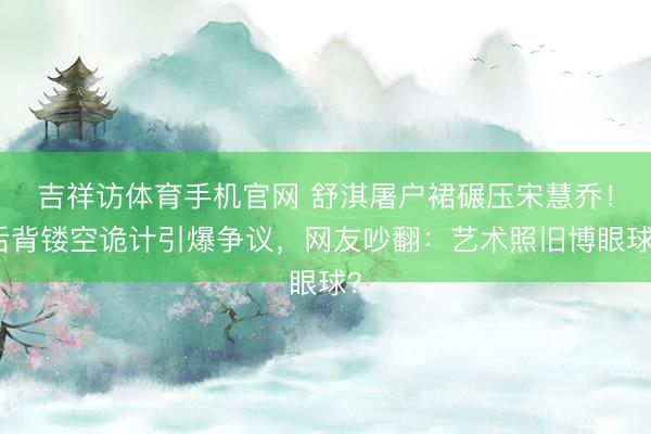 吉祥访体育手机官网 舒淇屠户裙碾压宋慧乔！后背镂空诡计引爆争议，网友吵翻：艺术照旧博眼球？
