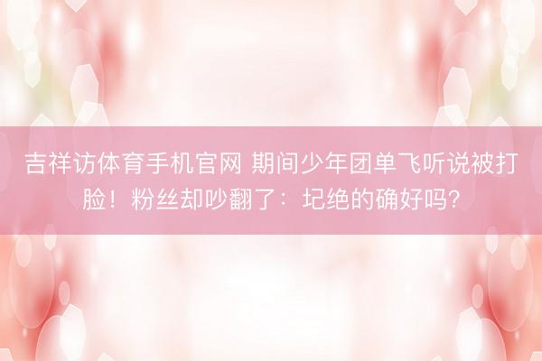 吉祥访体育手机官网 期间少年团单飞听说被打脸!粉丝却吵翻了:圮绝的确好吗?