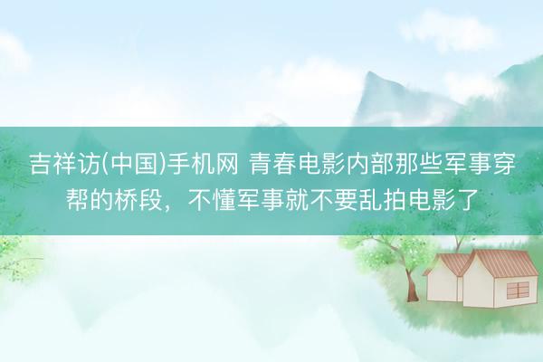 吉祥访(中国)手机网 青春电影内部那些军事穿帮的桥段，不懂军事就不要乱拍电影了