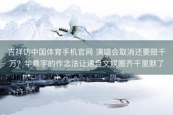 吉祥访中国体育手机官网 演唱会取消还要赔千万？华晨宇的作念法让通盘文娱圈齐千里默了