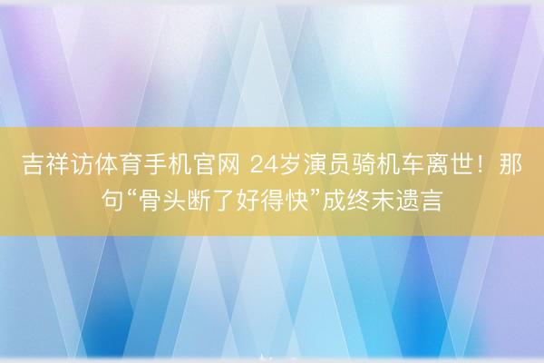 吉祥访体育手机官网 24岁演员骑机车离世！那句“骨头断了好得快”成终末遗言