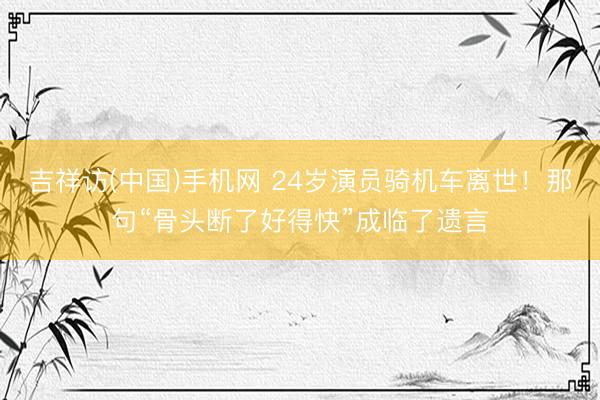 吉祥访(中国)手机网 24岁演员骑机车离世！那句“骨头断了好得快”成临了遗言