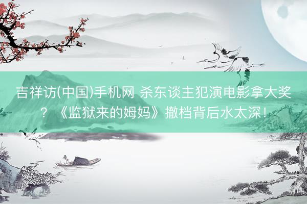 吉祥访(中国)手机网 杀东谈主犯演电影拿大奖?《监狱来的姆妈》撤档背后水太深!