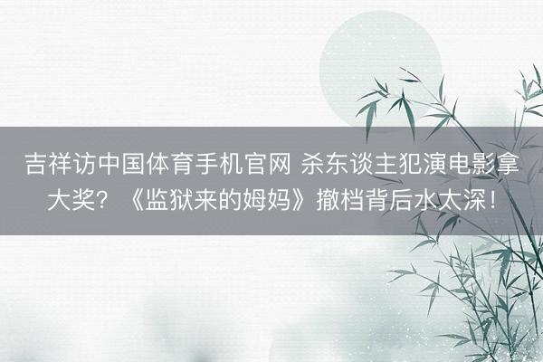 吉祥访中国体育手机官网 杀东谈主犯演电影拿大奖？《监狱来的姆妈》撤档背后水太深！