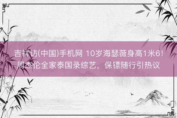 吉祥访(中国)手机网 10岁海瑟薇身高1米6！周杰伦全家泰国录综艺，保镖随行引热议