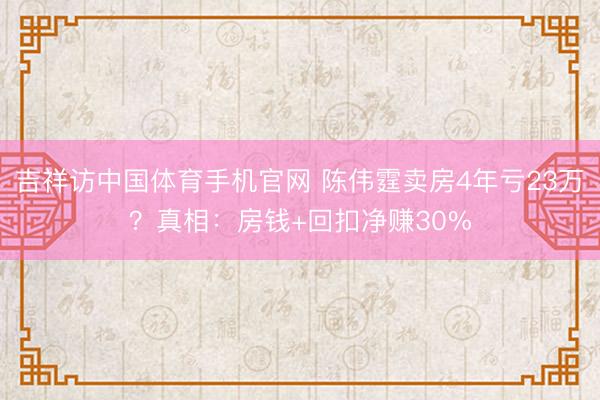 吉祥访中国体育手机官网 陈伟霆卖房4年亏23万？真相：房钱+回扣净赚30%