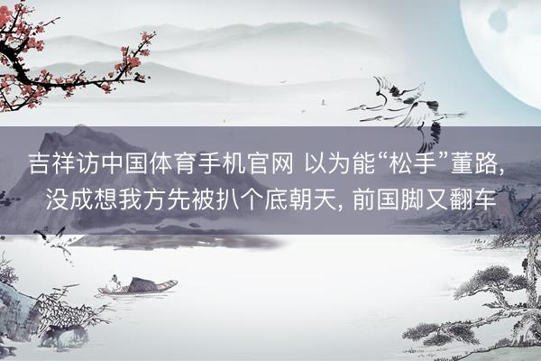 吉祥访中国体育手机官网 以为能“松手”董路， 没成想我方先被扒个底朝天， 前国脚又翻车