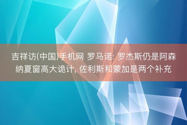 吉祥访(中国)手机网 罗马诺: 罗杰斯仍是阿森纳夏窗高大诡计, 佐利斯和蒙加是两个补充