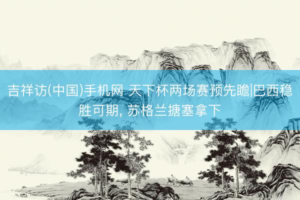吉祥访(中国)手机网 天下杯两场赛预先瞻|巴西稳胜可期, 苏格兰搪塞拿下