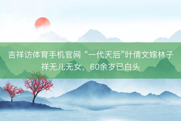 吉祥访体育手机官网 “一代天后”叶倩文嫁林子祥无儿无女,60余岁已白头