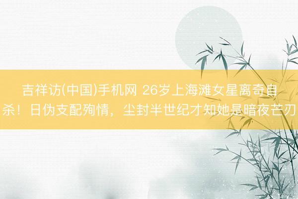 吉祥访(中国)手机网 26岁上海滩女星离奇自杀！日伪支配殉情，尘封半世纪才知她是暗夜芒刃