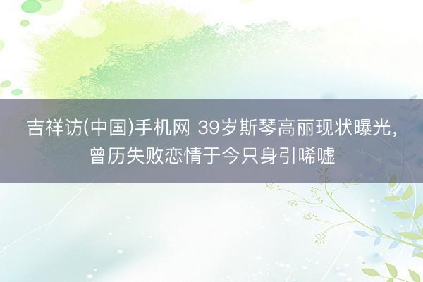 吉祥访(中国)手机网 39岁斯琴高丽现状曝光，曾历失败恋情于今只身引唏嘘