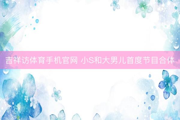 吉祥访体育手机官网 小S和大男儿首度节目合体
