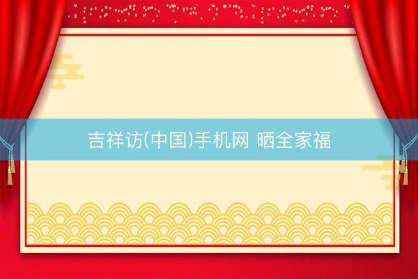 吉祥访(中国)手机网 晒全家福