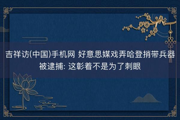 吉祥访(中国)手机网 好意思媒戏弄哈登捎带兵器被逮捕: 这彰着不是为了刺眼