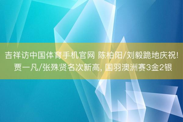 吉祥访中国体育手机官网 陈柏阳/刘毅跪地庆祝! 贾一凡/张殊贤名次新高, 国羽澳洲赛3金2银