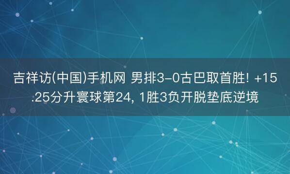 吉祥访(中国)手机网 男排3-0古巴取首胜! +15.25分升寰球第24， 1胜3负开脱垫底逆境