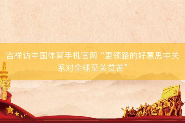 吉祥访中国体育手机官网 “更领路的好意思中关系对全球至关贫苦”