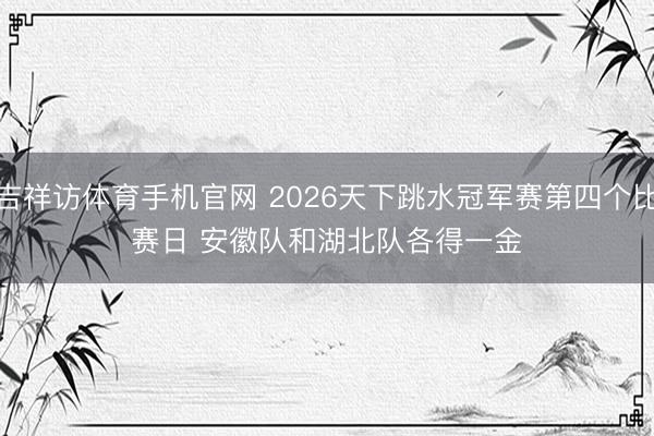 吉祥访体育手机官网 2026天下跳水冠军赛第四个比赛日 安徽队和湖北队各得一金