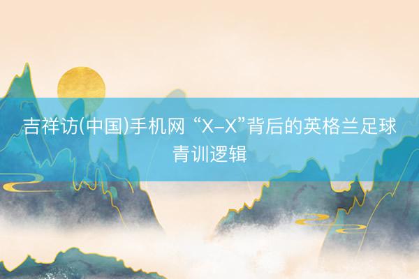 吉祥访(中国)手机网 “X-X”背后的英格兰足球青训逻辑