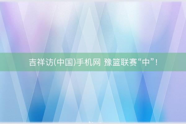 吉祥访(中国)手机网 豫篮联赛“中”！