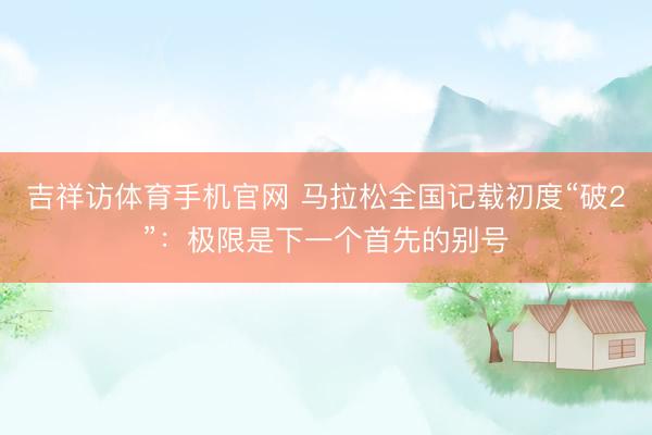 吉祥访体育手机官网 马拉松全国记载初度“破2”：极限是下一个首先的别号