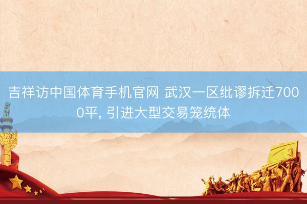 吉祥访中国体育手机官网 武汉一区纰谬拆迁7000平， 引进大型交易笼统体