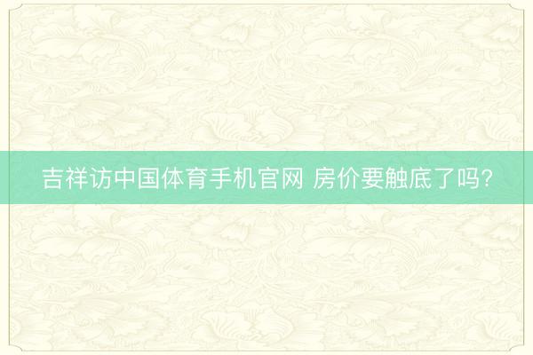 吉祥访中国体育手机官网 房价要触底了吗?