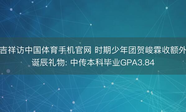 吉祥访中国体育手机官网 时期少年团贺峻霖收额外诞辰礼物: 中传本科毕业GPA3.84