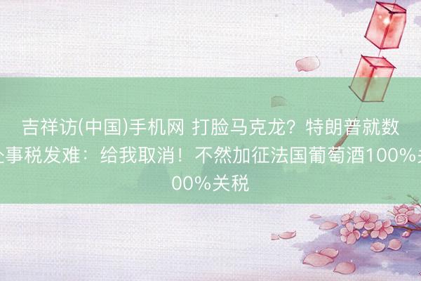 吉祥访(中国)手机网 打脸马克龙？特朗普就数字处事税发难：给我取消！不然加征法国葡萄酒100%关税